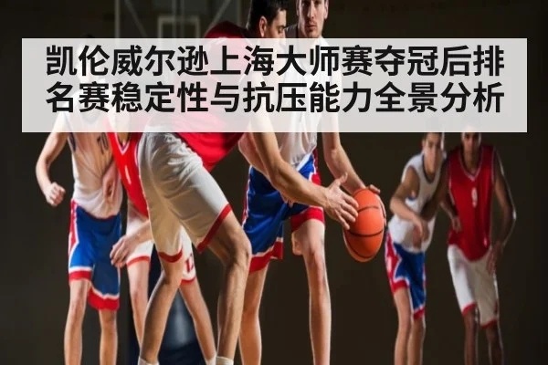 凯伦威尔逊上海大师赛夺冠后排名赛稳定性与抗压能力全景分析