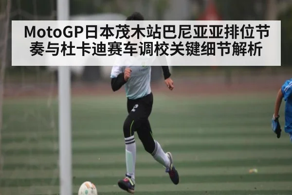 MotoGP日本茂木站巴尼亚亚排位节奏与杜卡迪赛车调校关键细节解析 | kaiyun