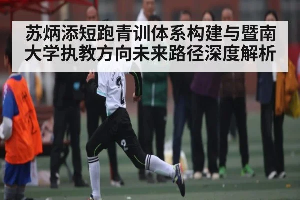 苏炳添短跑青训体系构建与暨南大学执教方向未来路径深度解析(kaiyun)