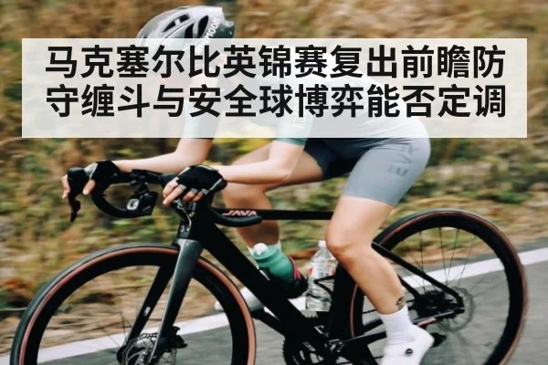 马克塞尔比英锦赛复出前瞻防守缠斗与安全球博弈能否定调 | kaiyun