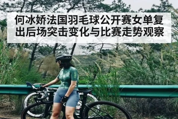 何冰娇法国羽毛球公开赛女单复出后场突击变化与比赛走势观察 | kaiyun
